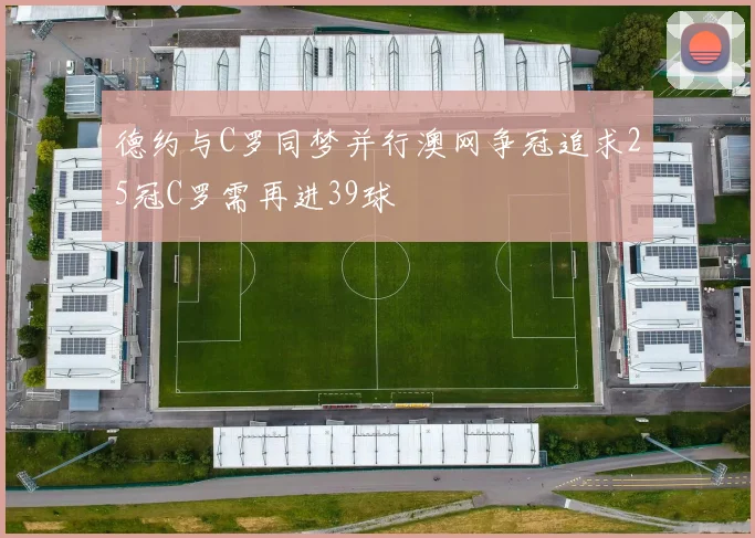 德约与C罗同梦并行澳网争冠追求25冠C罗需再进39球