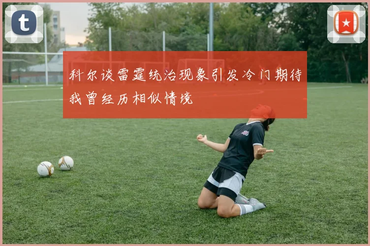 科尔谈雷霆统治现象引发冷门期待我曾经历相似情境