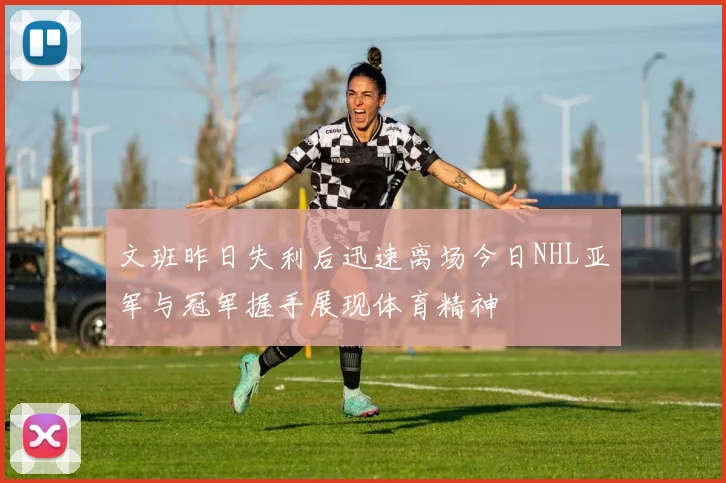 文班昨日失利后迅速离场今日NHL亚军与冠军握手展现体育精神