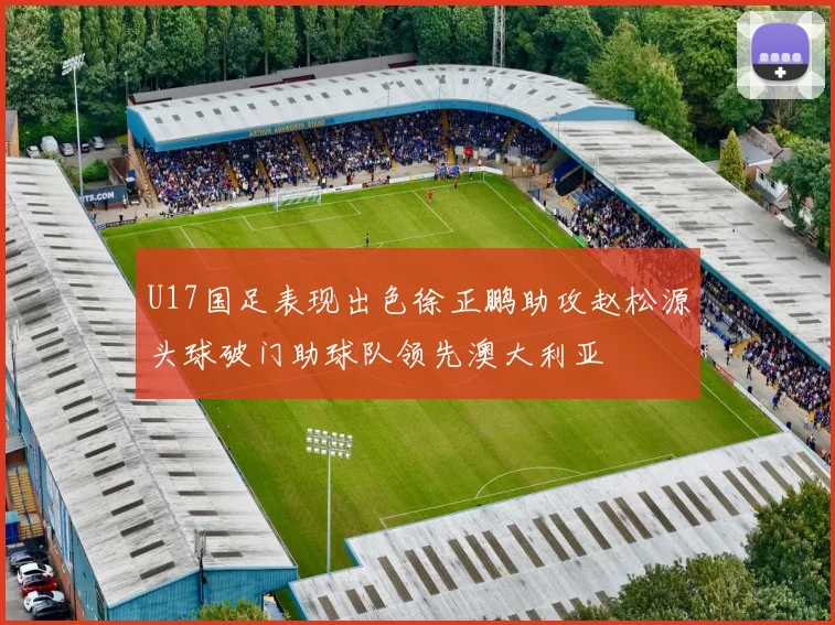 U17国足表现出色徐正鹏助攻赵松源头球破门助球队领先澳大利亚