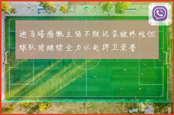 迪马塔感慨主场不败记录被终结但球队将继续全力以赴捍卫荣誉