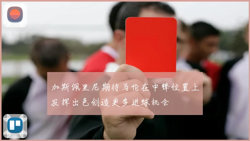 加斯佩里尼期待马伦在中锋位置上发挥出色创造更多进球机会