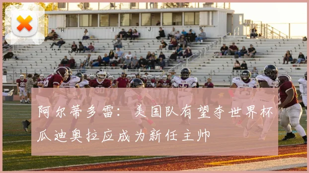 阿尔蒂多雷：美国队有望夺世界杯瓜迪奥拉应成为新任主帅