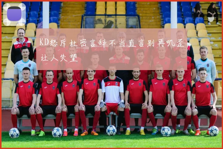 KD怒斥杜密言辞不当直言别再叽歪让人失望