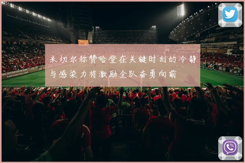 米切尔称赞哈登在关键时刻的冷静与感染力将激励全队奋勇向前