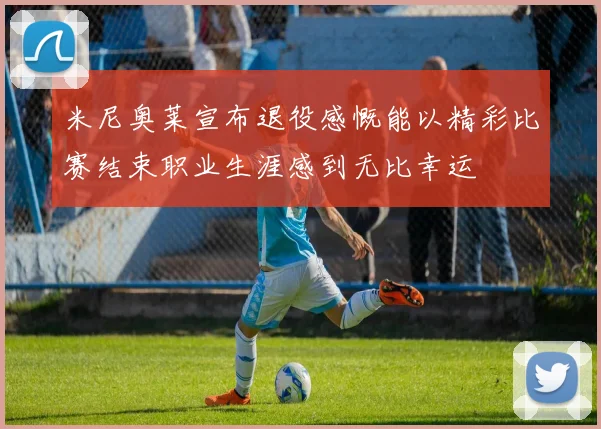 米尼奥莱宣布退役感慨能以精彩比赛结束职业生涯感到无比幸运
