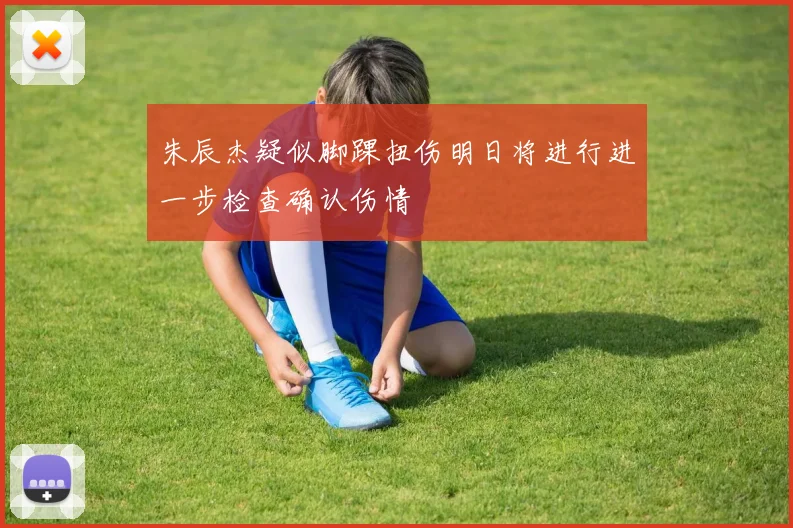 朱辰杰疑似脚踝扭伤明日将进行进一步检查确认伤情