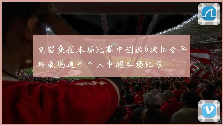 克雷桑在本场比赛中创造6次机会平均表现追平个人中超单场纪录