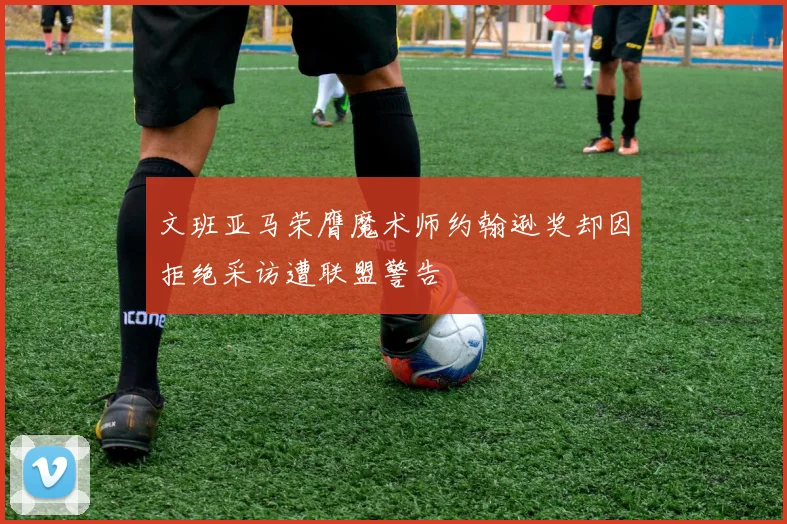 文班亚马荣膺魔术师约翰逊奖却因拒绝采访遭联盟警告