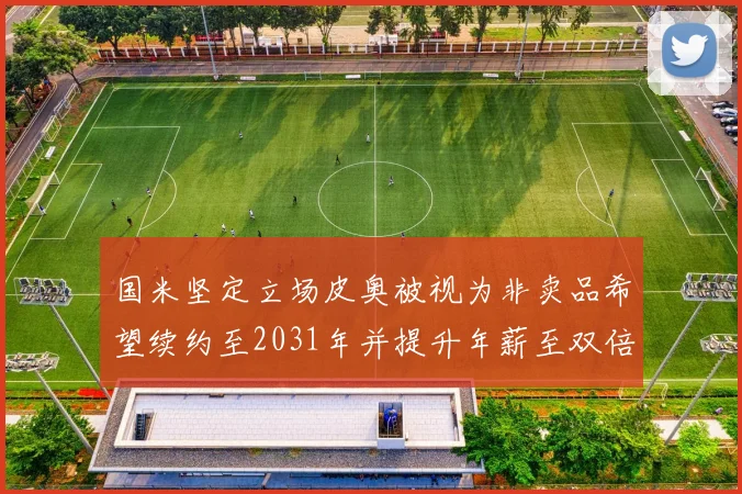 国米坚定立场皮奥被视为非卖品希望续约至2031年并提升年薪至双倍水平