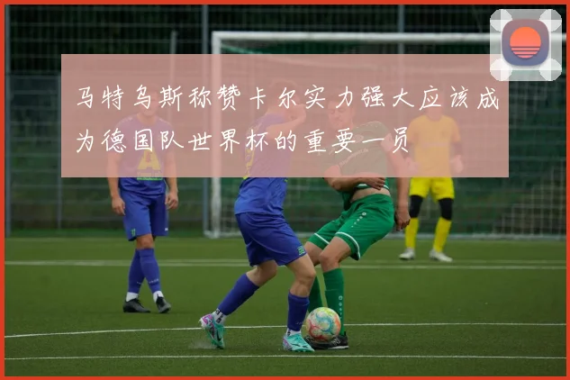 马特乌斯称赞卡尔实力强大应该成为德国队世界杯的重要一员