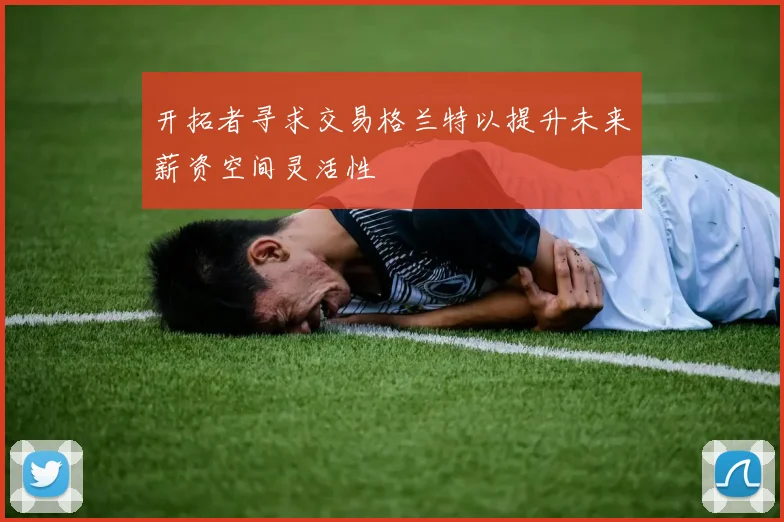 开拓者寻求交易格兰特以提升未来薪资空间灵活性