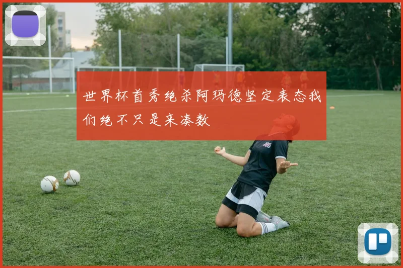 世界杯首秀绝杀阿玛德坚定表态我们绝不只是来凑数