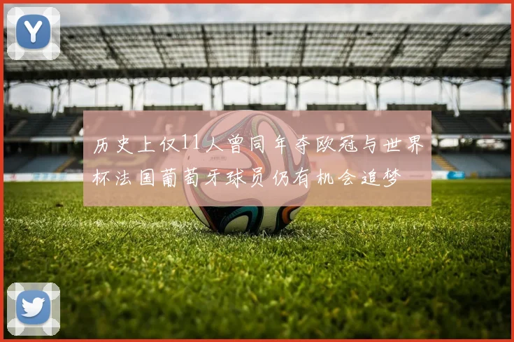 历史上仅11人曾同年夺欧冠与世界杯法国葡萄牙球员仍有机会追梦