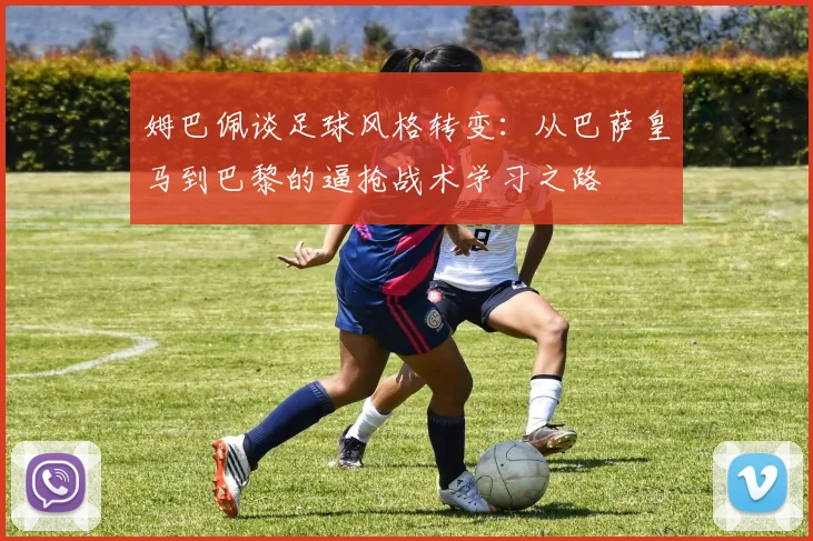 姆巴佩谈足球风格转变：从巴萨皇马到巴黎的逼抢战术学习之路