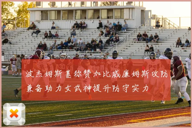 波杰姆斯基称赞加比威廉姆斯攻防兼备助力女武神提升防守实力