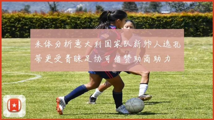 米体分析意大利国家队新帅人选孔蒂更受青睐足协可借赞助商助力
