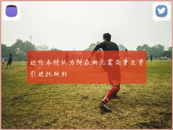 达伦本特认为阿森纳无需花费巨资引进托纳利