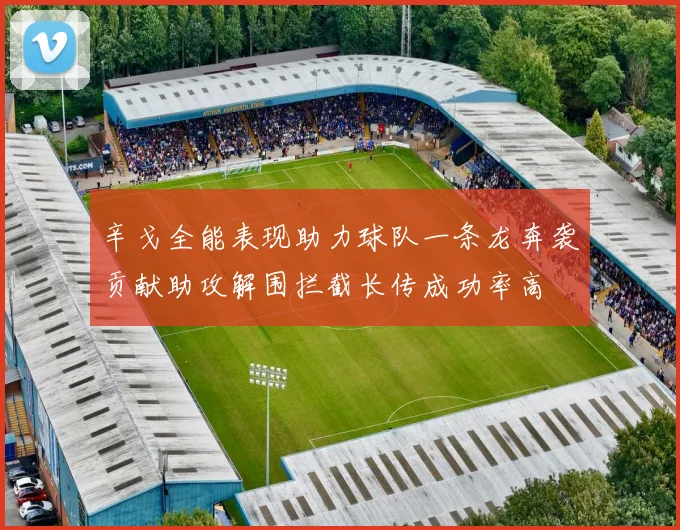 辛戈全能表现助力球队一条龙奔袭贡献助攻解围拦截长传成功率高