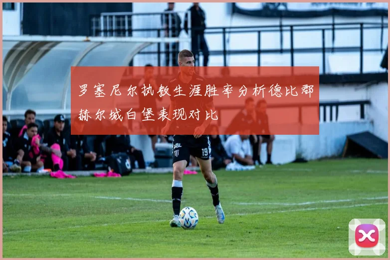 罗塞尼尔执教生涯胜率分析德比郡赫尔城白堡表现对比