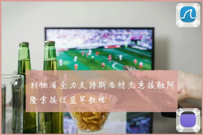 利物浦全力支持斯洛特无意接触阿隆索接任蓝军教练