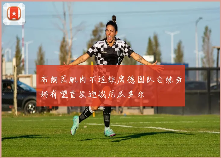 布朗因肌肉不适缺席德国队合练劳姆有望首发迎战厄瓜多尔