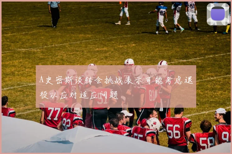 A史密斯谈转会挑战表示可能考虑退役以应对适应问题