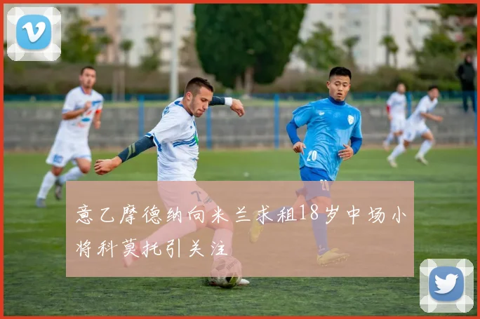 意乙摩德纳向米兰求租18岁中场小将科莫托引关注