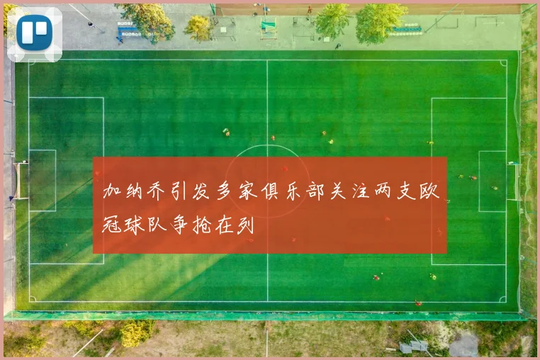加纳乔引发多家俱乐部关注两支欧冠球队争抢在列