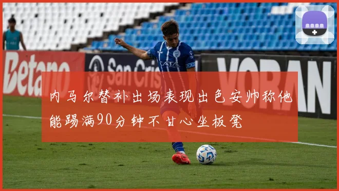 内马尔替补出场表现出色安帅称他能踢满90分钟不甘心坐板凳