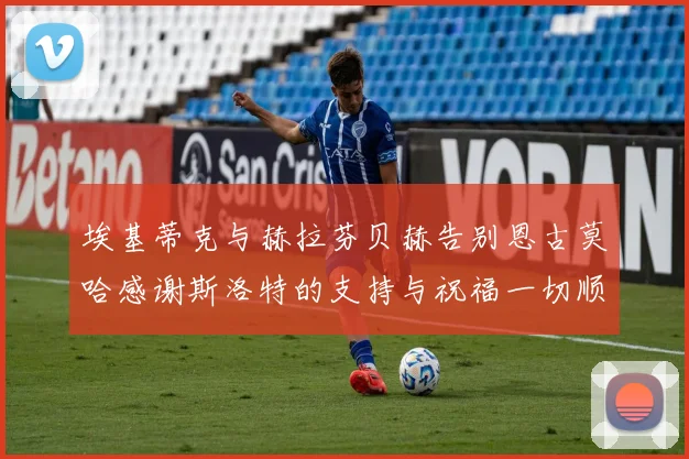 埃基蒂克与赫拉芬贝赫告别恩古莫哈感谢斯洛特的支持与祝福一切顺利
